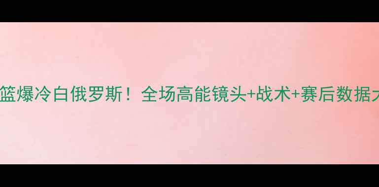 图片 🔥中国女篮爆冷白俄罗斯！全场高能镜头+战术+赛后数据大公开✨1