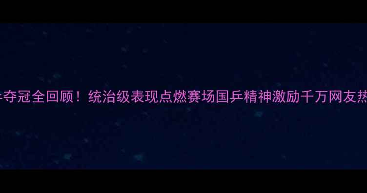 图片 🔥中国男乒夺冠全回顾！统治级表现点燃赛场国乒精神激励千万网友热血沸腾🔥1