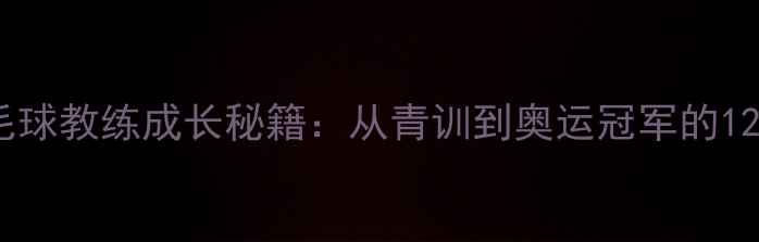 图片 🔥中国男单羽毛球教练成长秘籍：从青训到奥运冠军的12年淬炼之路🔥1