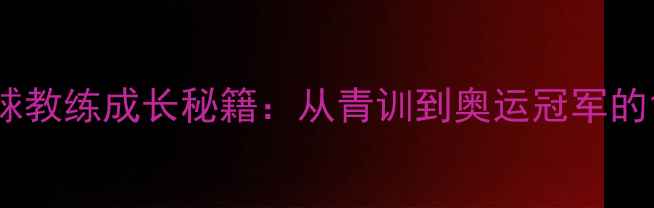 图片 🔥中国男单羽毛球教练成长秘籍：从青训到奥运冠军的12年淬炼之路🔥2