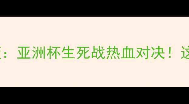 图片 🔥中国男篮VS黎巴嫩男篮：亚洲杯生死战热血对决！这些看点让你直呼过瘾！2