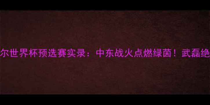 图片 🔥中国男足VS卡塔尔世界杯预选赛实录：中东战火点燃绿茵！武磊绝杀+争议判罚全🔥1