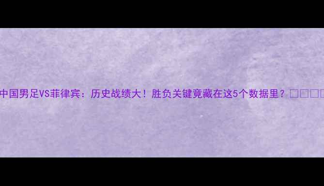 图片 🔥中国男足VS菲律宾：历史战绩大！胜负关键竟藏在这5个数据里？🇨🇳🇵🇭1