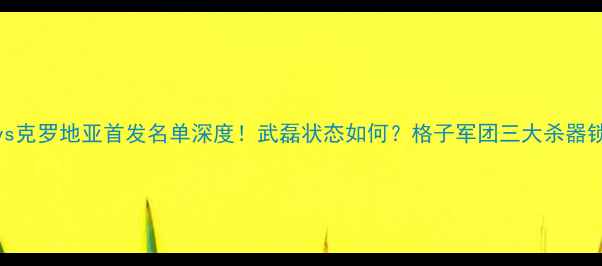 图片 🔥中国男足vs克罗地亚首发名单深度！武磊状态如何？格子军团三大杀器锁定胜局？🏆