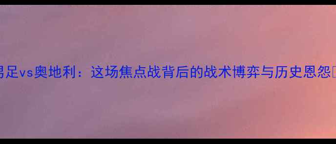 图片 🔥中国男足vs奥地利：这场焦点战背后的战术博弈与历史恩怨🇨🇳🇦🇹