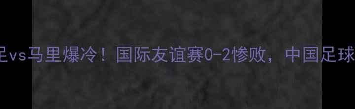 图片 🔥中国男足vs马里爆冷！国际友谊赛0-2惨败，中国足球引热议🔥1