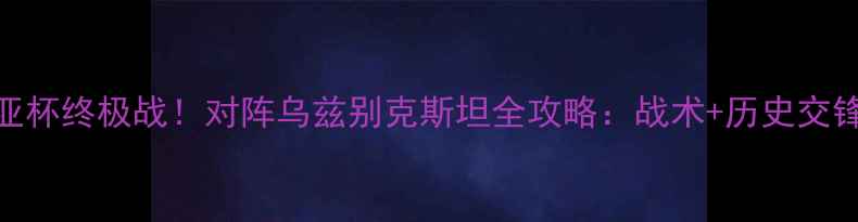 图片 🔥中国男足中亚杯终极战！对阵乌兹别克斯坦全攻略：战术+历史交锋+观赛指南🔥2