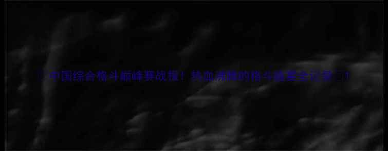 图片 🔥中国综合格斗巅峰赛战报！热血沸腾的格斗盛宴全记录💥1