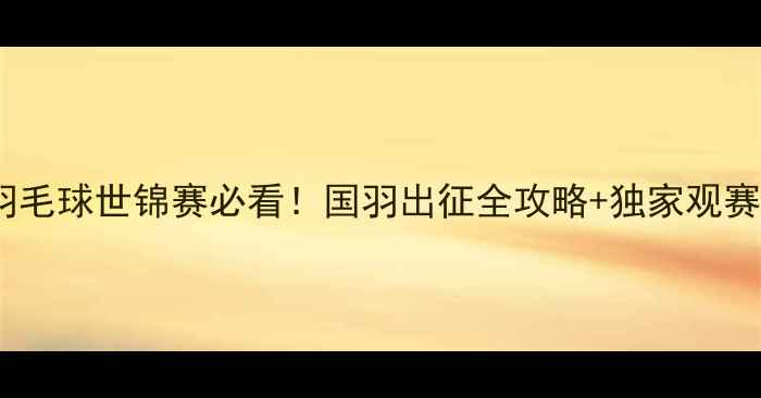 图片 🔥中国羽毛球世锦赛必看！国羽出征全攻略+独家观赛指南🔥1
