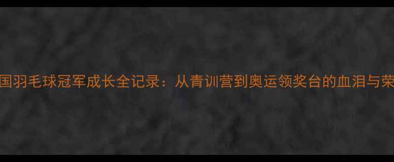 图片 🔥中国羽毛球冠军成长全记录：从青训营到奥运领奖台的血泪与荣耀💥