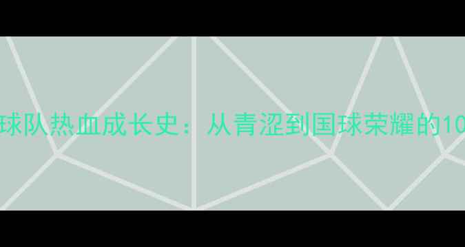 图片 🔥中国青年乒乓球队热血成长史：从青涩到国球荣耀的100天训练日常💥1