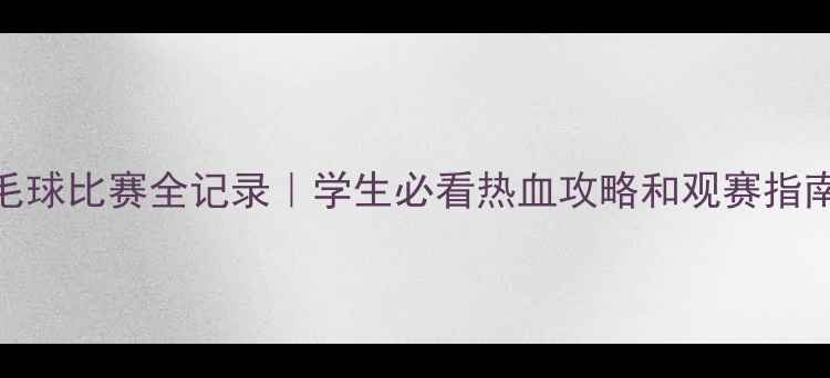 图片 🔥中学羽毛球比赛全记录｜学生必看热血攻略和观赛指南全公开～