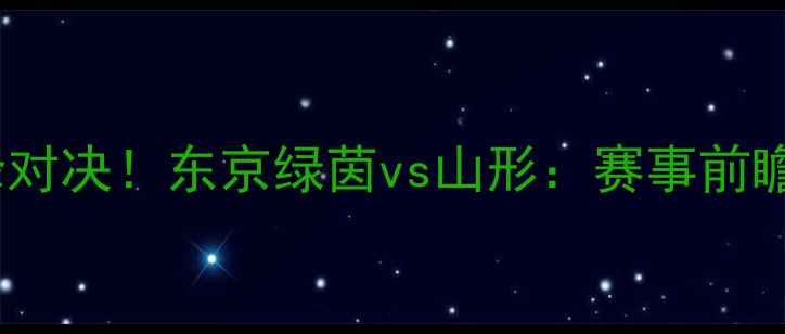 图片 🔥中日足球巅峰对决！东京绿茵vs山形：赛事前瞻+战况预测全🔥