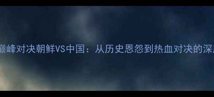 图片 🔥中朝足球巅峰对决朝鲜VS中国：从历史恩怨到热血对决的深度🇨🇳🇰🇷2