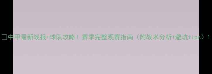 图片 🔥中甲最新战报+球队攻略！赛季完整观赛指南（附战术分析+避坑tips）1