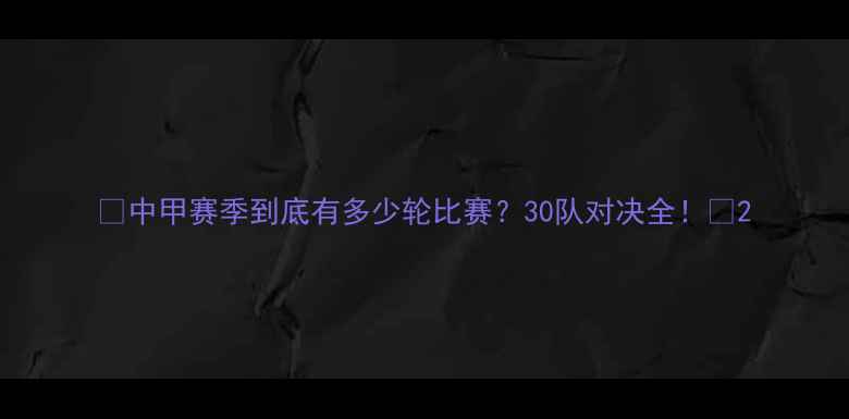 图片 🔥中甲赛季到底有多少轮比赛？30队对决全！🔥2