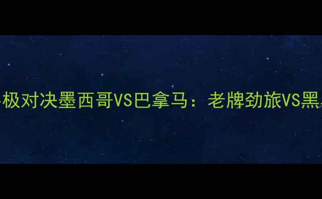 图片 🔥中美洲篮球锦标赛终极对决墨西哥VS巴拿马：老牌劲旅VS黑马之王的战术碰撞！🏀
