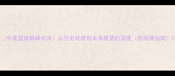 图片 🔥中美篮球巅峰对决！从历史战绩到未来展望的深度（附观赛指南）2