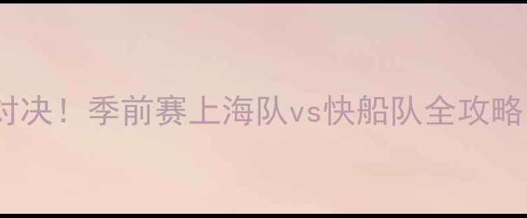 图片 🔥中美篮球巅峰对决！季前赛上海队vs快船队全攻略（附观赛指南）2