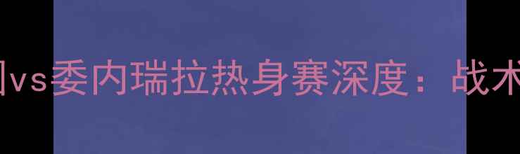图片 🔥中美足球对决！美国vs委内瑞拉热身赛深度：战术布局+球星高光全纪录