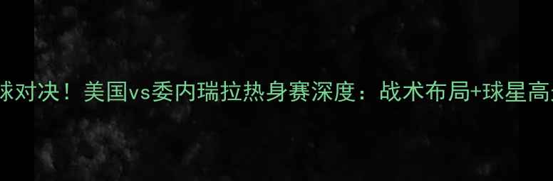 图片 🔥中美足球对决！美国vs委内瑞拉热身赛深度：战术布局+球星高光全纪录2