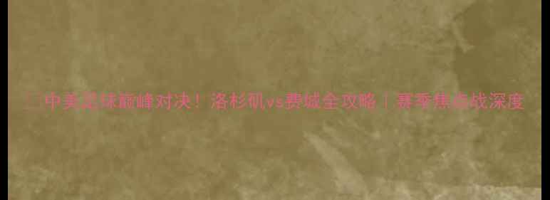 图片 🔥中美足球巅峰对决！洛杉矶vs费城全攻略｜赛季焦点战深度