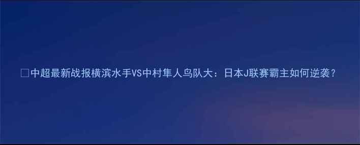 图片 🔥中超最新战报横滨水手VS中村隼人鸟队大：日本J联赛霸主如何逆袭？