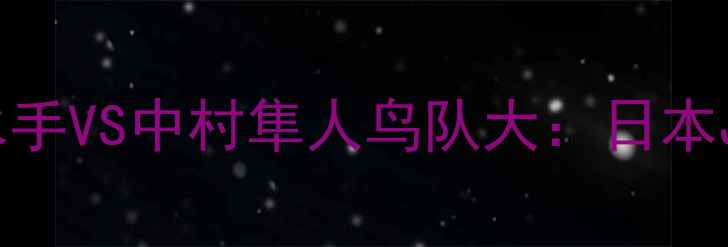 图片 🔥中超最新战报横滨水手VS中村隼人鸟队大：日本J联赛霸主如何逆袭？1
