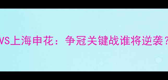 图片 🔥中超焦点战天津泰达VS上海申花：争冠关键战谁将逆袭？附观赛攻略&球队深度