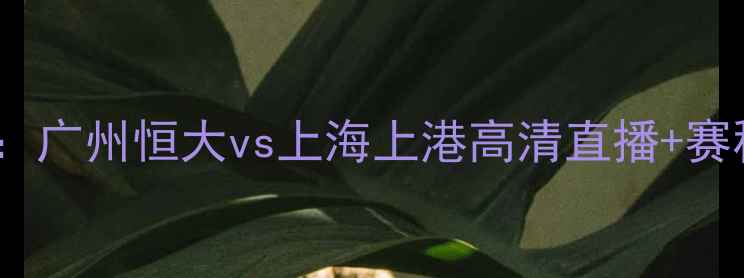图片 🔥中超焦点战：广州恒大vs上海上港高清直播+赛程亮点+深度🔥