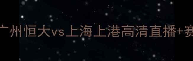 图片 🔥中超焦点战：广州恒大vs上海上港高清直播+赛程亮点+深度🔥1