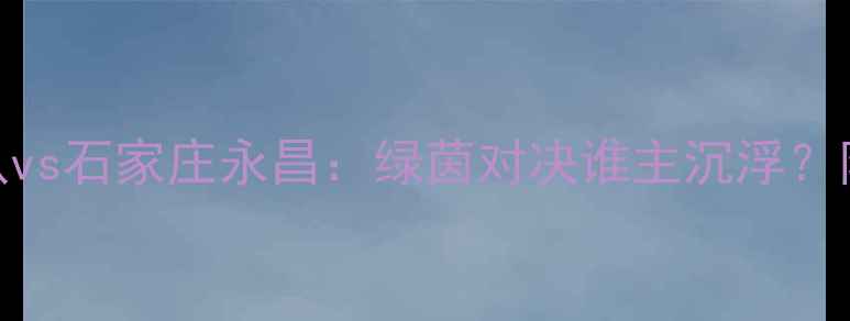 图片 🔥中超焦点战｜大连人队vs石家庄永昌：绿茵对决谁主沉浮？附深度赛前+赛事预测！1