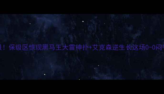 图片 🔥中超第22轮战报！保级区惊现黑马王大雷神扑+艾克森逆生长这场0-0闷平改写争冠格局🏆