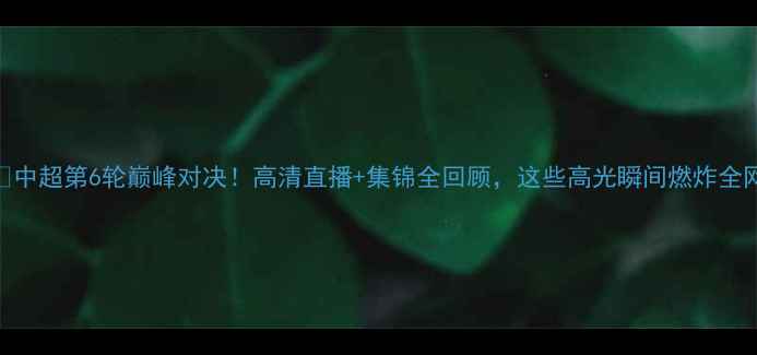 图片 🔥中超第6轮巅峰对决！高清直播+集锦全回顾，这些高光瞬间燃炸全网