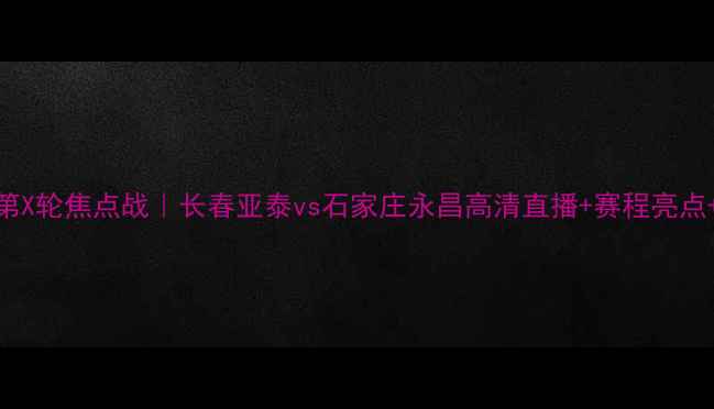 图片 🔥中超第X轮焦点战｜长春亚泰vs石家庄永昌高清直播+赛程亮点+深度🔥