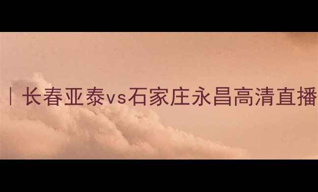 图片 🔥中超第X轮焦点战｜长春亚泰vs石家庄永昌高清直播+赛程亮点+深度🔥1