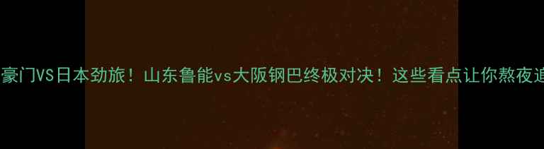 图片 🔥中超豪门VS日本劲旅！山东鲁能vs大阪钢巴终极对决！这些看点让你熬夜追赛！1