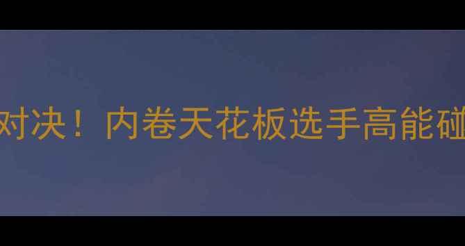 图片 🔥丹亨德森VS菲多终极对决！内卷天花板选手高能碰撞，全程高能预警！🔥