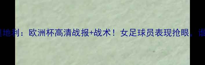 图片 🔥丹麦vs奥地利：欧洲杯高清战报+战术！女足球员表现抢眼，谁将晋级？2