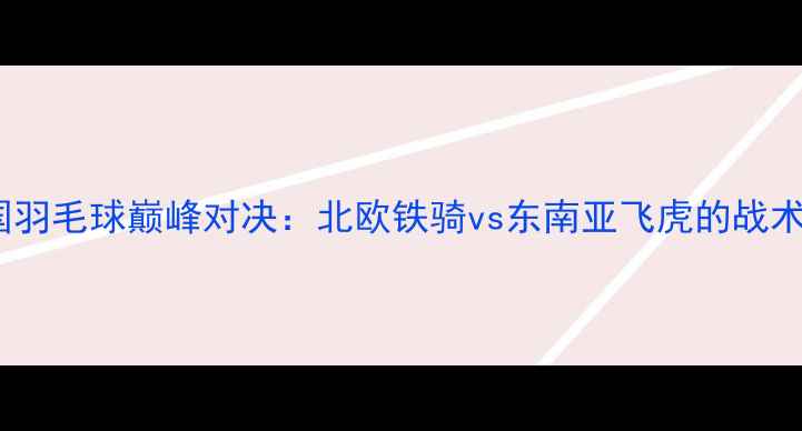 图片 🔥丹麦vs泰国羽毛球巅峰对决：北欧铁骑vs东南亚飞虎的战术博弈全⚔️1