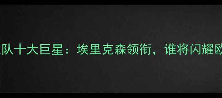 图片 🔥丹麦国家队十大巨星：埃里克森领衔，谁将闪耀欧洲杯？💥1