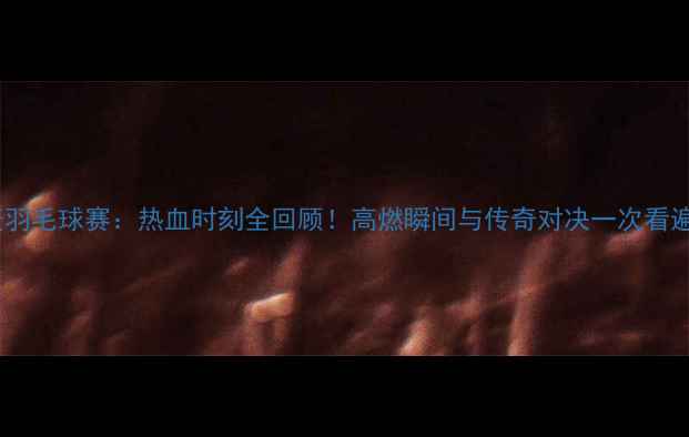 图片 🔥丹麦羽毛球赛：热血时刻全回顾！高燃瞬间与传奇对决一次看遍🏸💥1