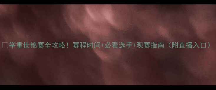 图片 🔥举重世锦赛全攻略！赛程时间+必看选手+观赛指南（附直播入口）