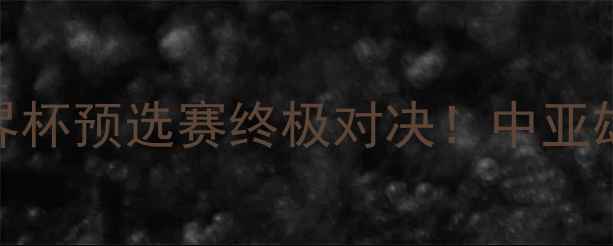 图片 🔥乌兹别克斯坦VS沙特阿拉伯世界杯预选赛终极对决！中亚雄鹰能否击败西亚龙虎？🇺🇿🇸🇦