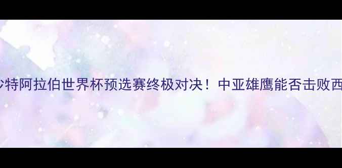 图片 🔥乌兹别克斯坦VS沙特阿拉伯世界杯预选赛终极对决！中亚雄鹰能否击败西亚龙虎？🇺🇿🇸🇦1
