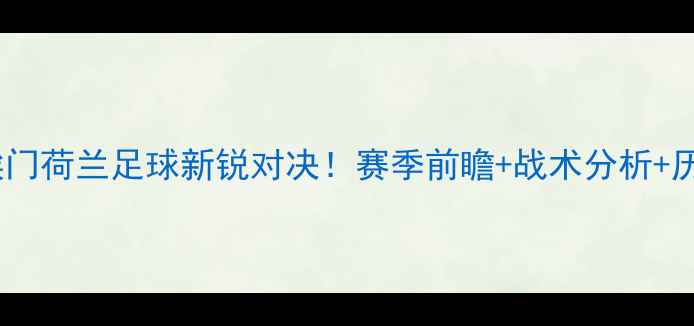 图片 🔥乌德勒vs埃门荷兰足球新锐对决！赛季前瞻+战术分析+历史交锋全🔥2