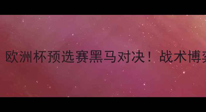 图片 🔥乌德勒vs威廉：欧洲杯预选赛黑马对决！战术博弈与黑马崛起全✨