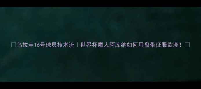 图片 🔥乌拉圭16号球员技术流｜世界杯魔人阿库纳如何用盘带征服欧洲！💡
