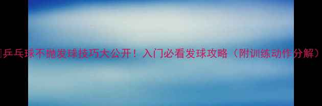 图片 🔥乒乓球不抛发球技巧大公开！入门必看发球攻略（附训练动作分解）2