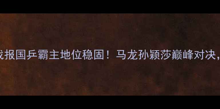 图片 🔥乒乓球世乒赛今日战报国乒霸主地位稳固！马龙孙颖莎巅峰对决，女单决赛惊心动魄！